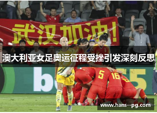 澳大利亚女足奥运征程受挫引发深刻反思 澳大利亚女足奥运征程受挫引发深刻反思