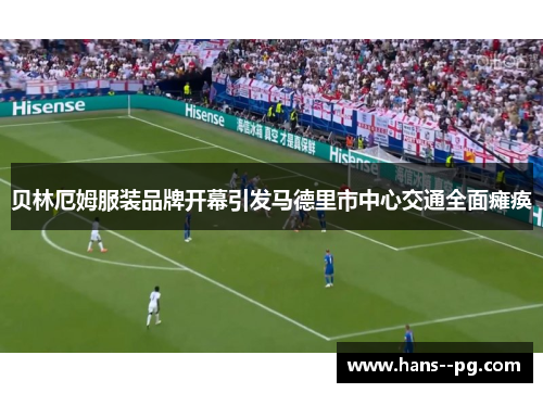贝林厄姆服装品牌开幕引发马德里市中心交通全面瘫痪 贝林厄姆服装品牌开幕引发马德里市中心交通全面瘫痪